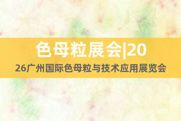 色母粒展會|2026廣州國際色母粒與技術(shù)應用展覽會