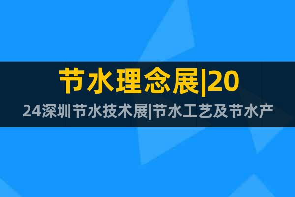 節(jié)水理念展|2024深圳節(jié)水技術(shù)展|節(jié)水工藝及節(jié)水產(chǎn)業(yè)展覽會
