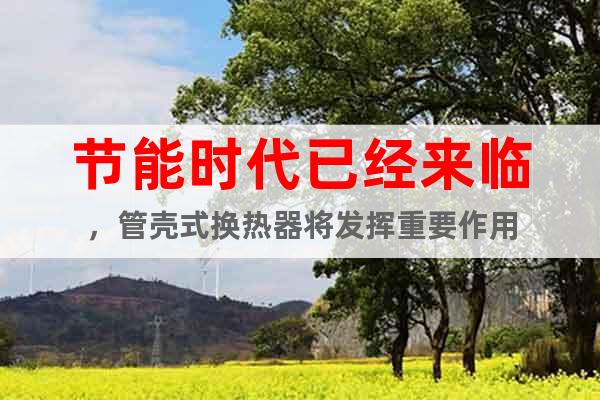 節(jié)能時(shí)代已經(jīng)來(lái)臨，管殼式換熱器將發(fā)揮重要作用