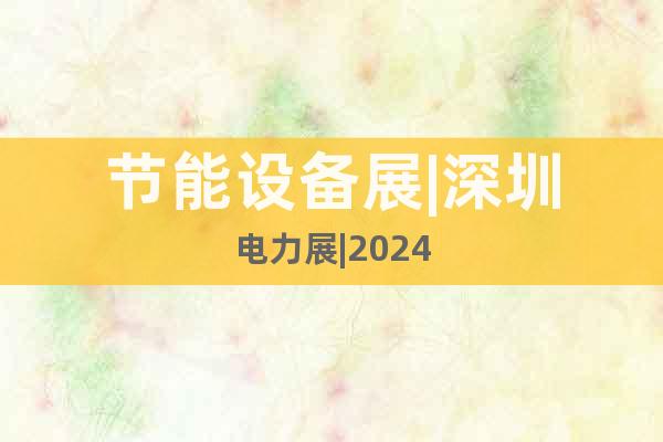 节能设备展|深圳电力展|2024