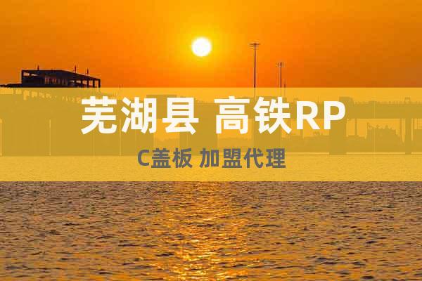 芜湖县 高铁RPC盖板 加盟代理