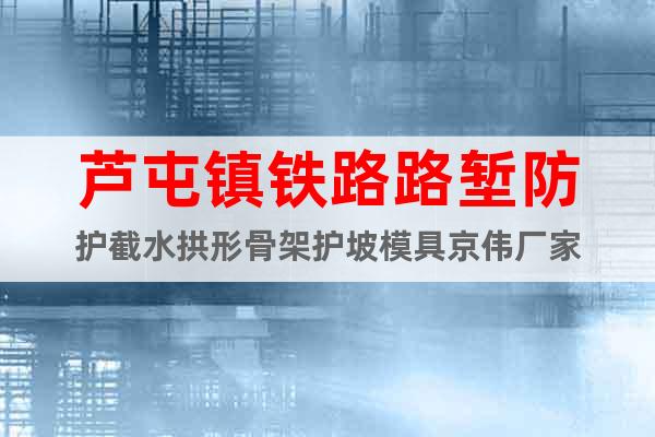 蘆屯鎮(zhèn)鐵路路塹防護截水拱形骨架護坡模具京偉廠家