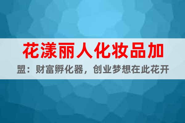花漾麗人化妝品加盟：財富孵化器，創(chuàng)業(yè)夢想在此花開
