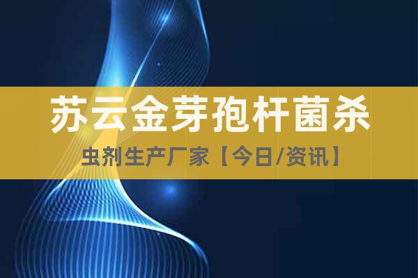 蘇云金芽孢桿菌殺蟲劑生產(chǎn)廠家【今日/資訊】