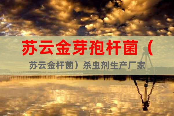 蘇云金芽孢桿菌（蘇云金桿菌）殺蟲劑生產(chǎn)廠家