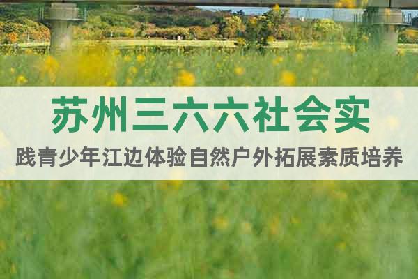 苏州三六六社会实践青少年江边体验自然户外拓展素质培养活动报名