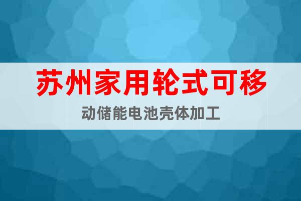 蘇州家用輪式可移動儲能電池殼體加工
