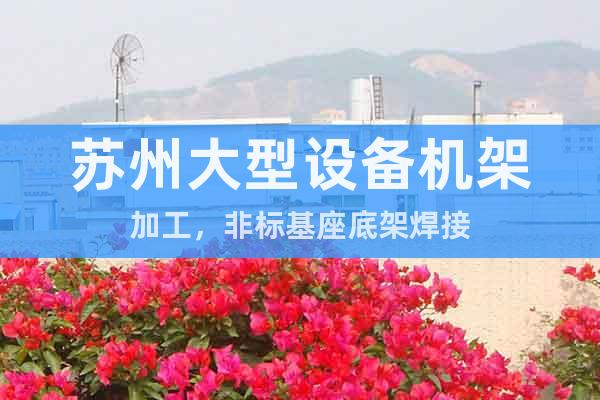 蘇州大型設備機架加工，非標基座底架焊接