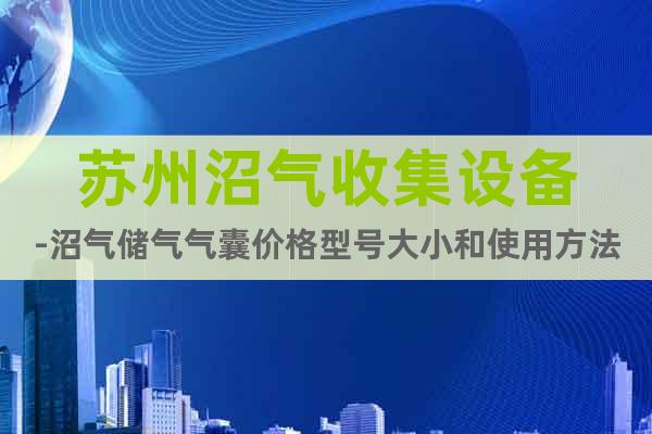 蘇州沼氣收集設(shè)備-沼氣儲(chǔ)氣氣囊價(jià)格型號(hào)大小和使用方法