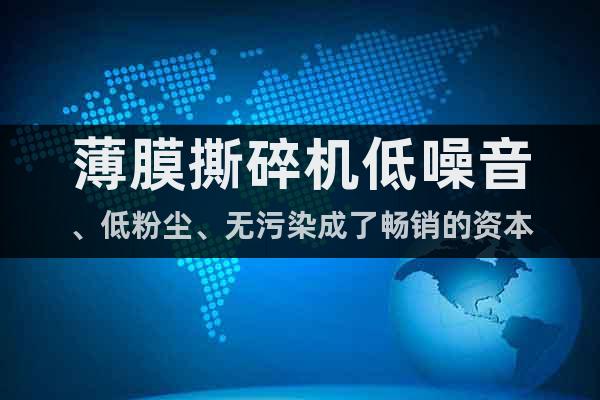 薄膜撕碎機(jī)低噪音、低粉塵、無污染成了暢銷的資本