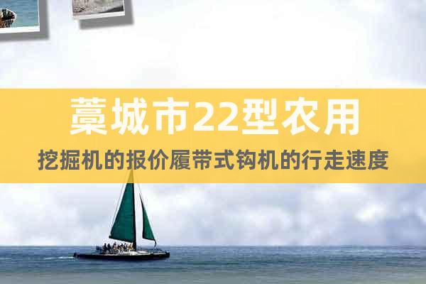 藁城市22型農(nóng)用挖掘機(jī)的報(bào)價(jià)履帶式鉤機(jī)的行走速度