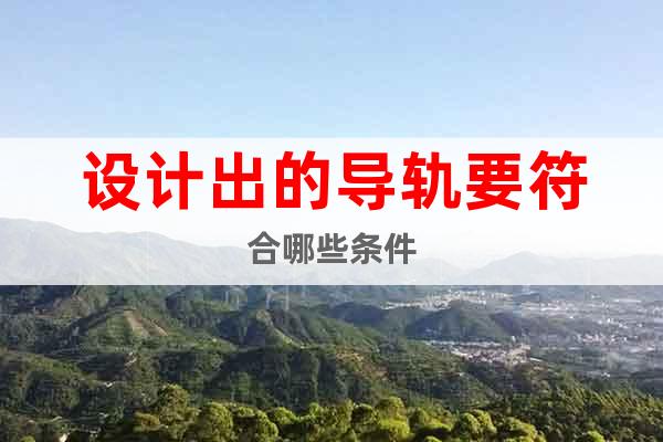設(shè)計出的導(dǎo)軌要符合哪些條件