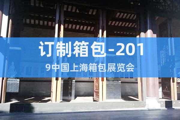 订制箱包-2019中国上海箱包展览会