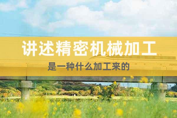 講述精密機(jī)械加工是一種什么加工來的