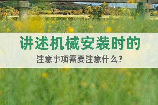 講述機(jī)械安裝時(shí)的注意事項(xiàng)需要注意什么？
