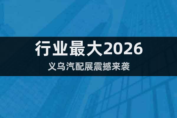 行業(yè)最大2026義烏汽配展震撼來襲