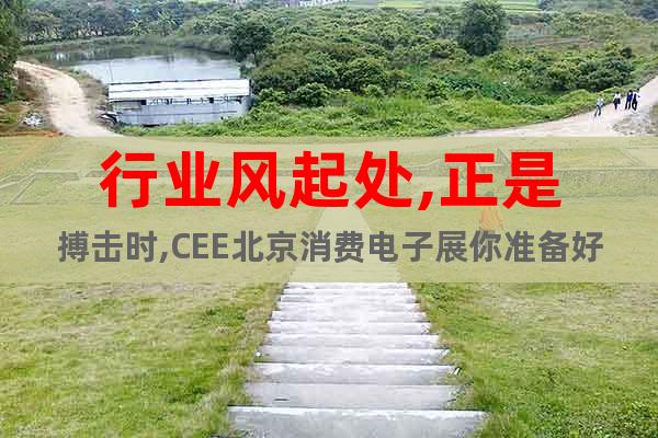 行业风起处,正是搏击时,CEE北京消费电子展你准备好了吗？