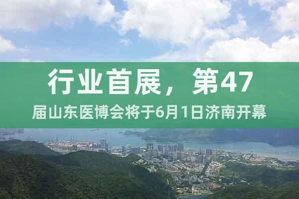 行业首展，第47届山东医博会将于6月1日济南开幕