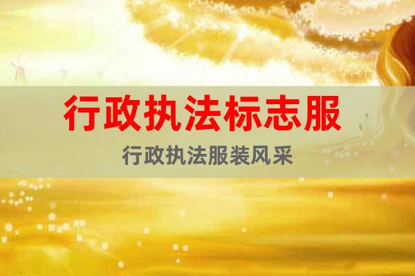 行政執(zhí)法標(biāo)志服 行政執(zhí)法服裝風(fēng)采