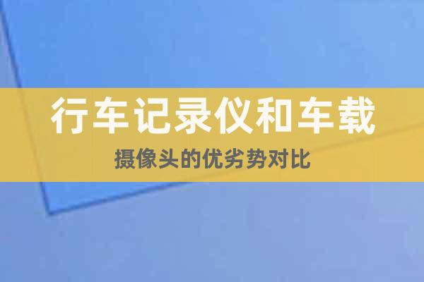 行車記錄儀和車載攝像頭的優(yōu)劣勢對比