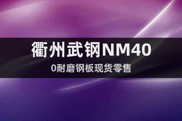 衢州武钢NM400耐磨钢板现货零售