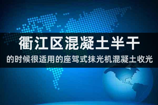 衢江區混凝土半干的時候很適用的座駕式抹光機混凝土收光機