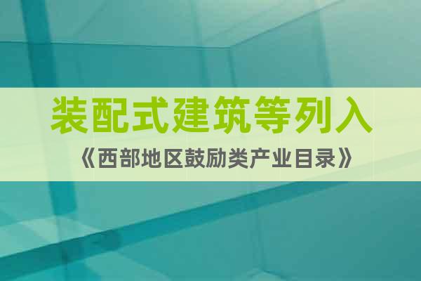 裝配式建筑等列入《西部地區(qū)鼓勵(lì)類產(chǎn)業(yè)目錄》