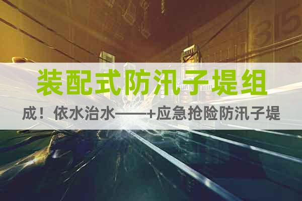 裝配式防汛子堤組成！依水治水——+應急搶險防汛子堤