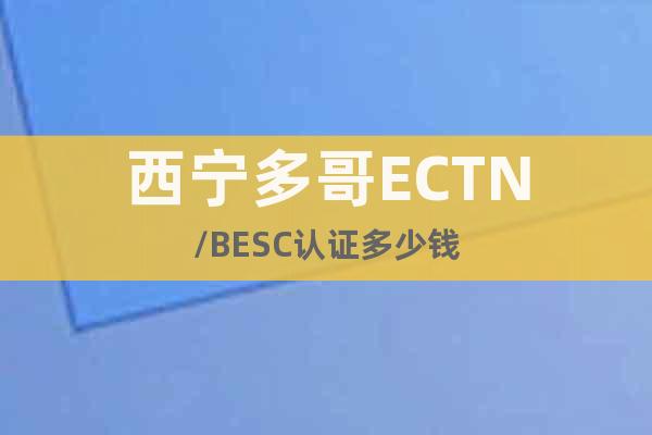 西寧多哥ECTN/BESC認(rèn)證多少錢