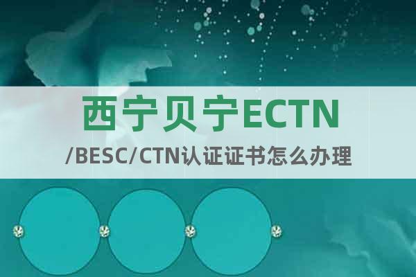 西宁贝宁ECTN/BESC/CTN认证证书怎么办理