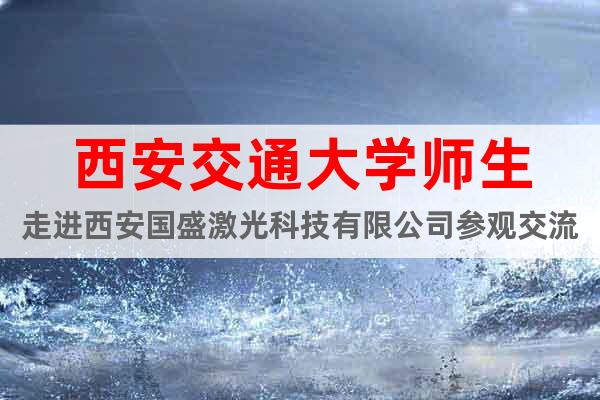 西安交通大學(xué)師生走進(jìn)西安國(guó)盛激光科技有限公司參觀交流