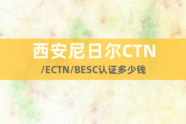 西安尼日尔CTN/ECTN/BESC认证多少钱