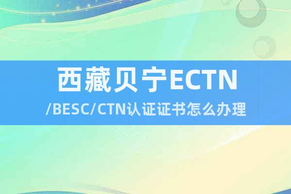 西藏贝宁ECTN/BESC/CTN认证证书怎么办理
