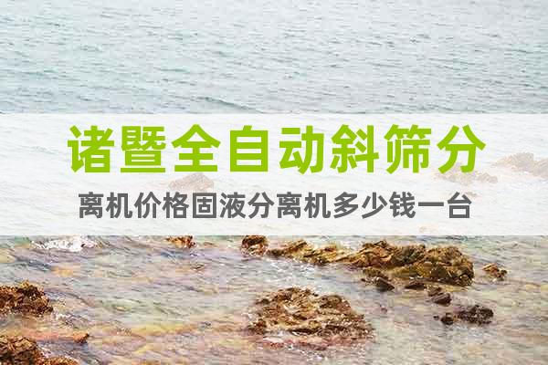 諸暨全自動(dòng)斜篩分離機(jī)價(jià)格固液分離機(jī)多少錢一臺(tái)