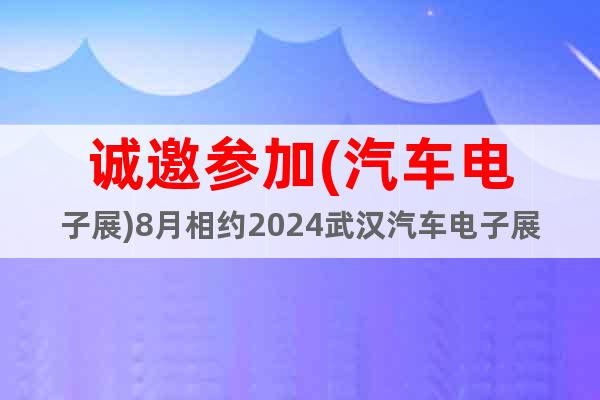 誠邀參加(汽車電子展)8月相約2024武漢汽車電子展會