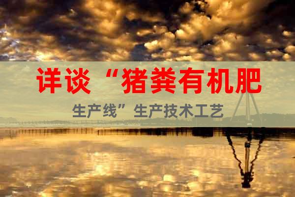 詳談“豬糞有機(jī)肥生產(chǎn)線”生產(chǎn)技術(shù)工藝
