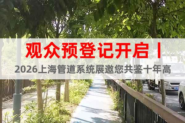 觀眾預(yù)登記開啟丨2026上海管道系統(tǒng)展邀您共鑒十年高光瞬間