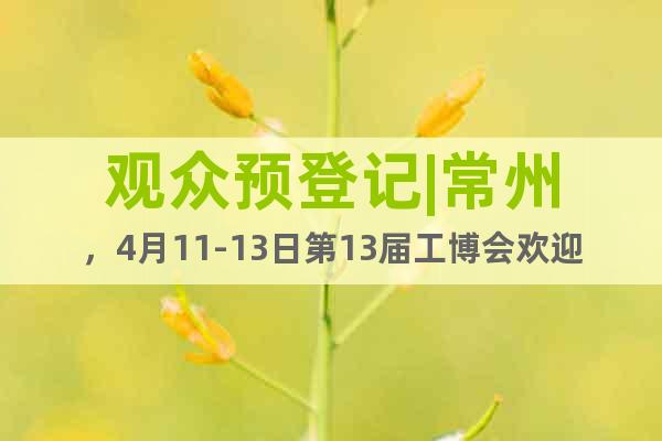 觀眾預(yù)登記|常州，4月11-13日第13屆工博會(huì)歡迎您！