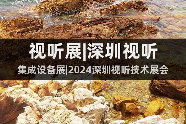 視聽展|深圳視聽集成設(shè)備展|2024深圳視聽技術(shù)展會(huì)