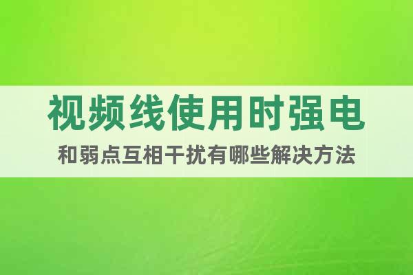 視頻線使用時強電和弱點互相干擾有哪些解決方法