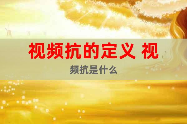 視頻抗的定義 視頻抗是什么