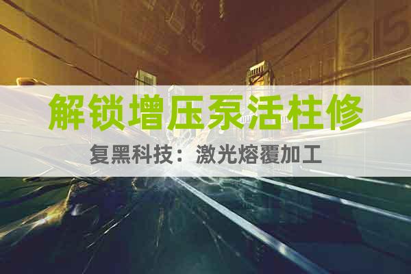 解鎖增壓泵活柱修復(fù)黑科技：激光熔覆加工