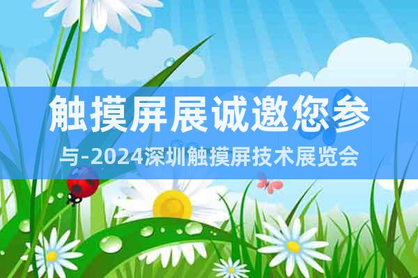 触摸屏展诚邀您参与-2024深圳触摸屏技术展览会
