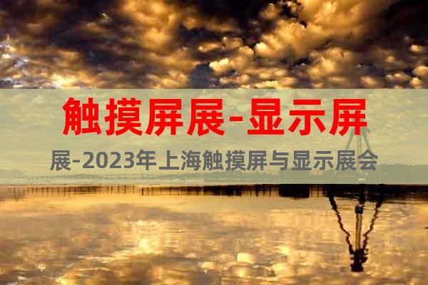 触摸屏展-显示屏展-2023年上海触摸屏与显示展会