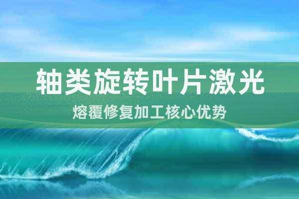 軸類旋轉(zhuǎn)葉片激光熔覆修復(fù)加工核心優(yōu)勢(shì)