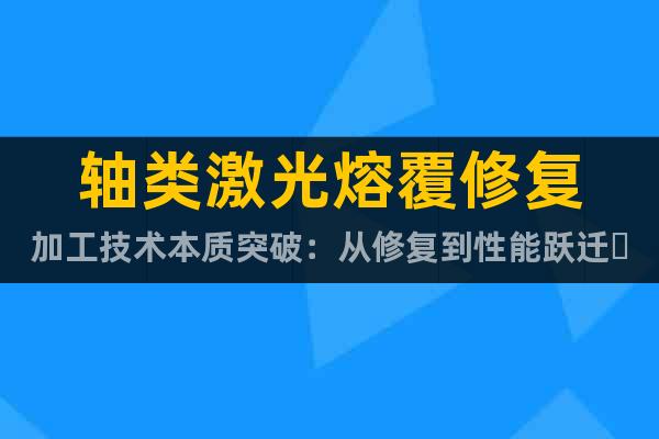軸類(lèi)激光熔覆修復(fù)加工技術(shù)本質(zhì)突破：從修復(fù)到性能躍遷?
