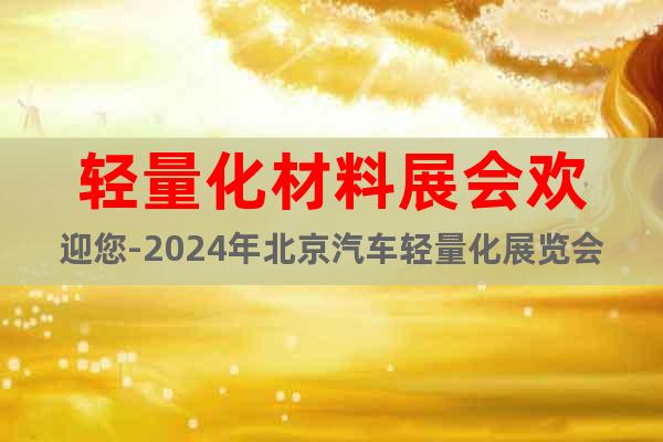 轻量化材料展会欢迎您-2024年北京汽车轻量化展览会