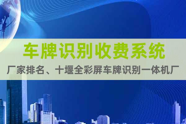 車牌識別收費系統(tǒng)廠家排名、十堰全彩屏車牌識別一體機廠家排名