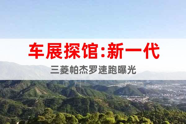 車展探館:新一代三菱帕杰羅速跑曝光