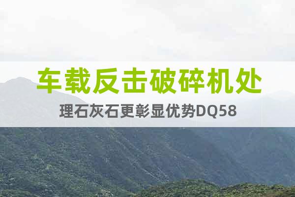 車載反擊破碎機處理石灰石更彰顯優(yōu)勢DQ58
